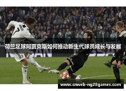 荷兰足球阿贾克斯如何推动新生代球员成长与发展 荷兰足球阿贾克斯如何推动新生代球员成长与发展