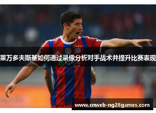 莱万多夫斯基如何通过录像分析对手战术并提升比赛表现 莱万多夫斯基如何通过录像分析对手战术并提升比赛表现