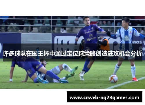 许多球队在国王杯中通过定位球策略创造进攻机会分析 许多球队在国王杯中通过定位球策略创造进攻机会分析
