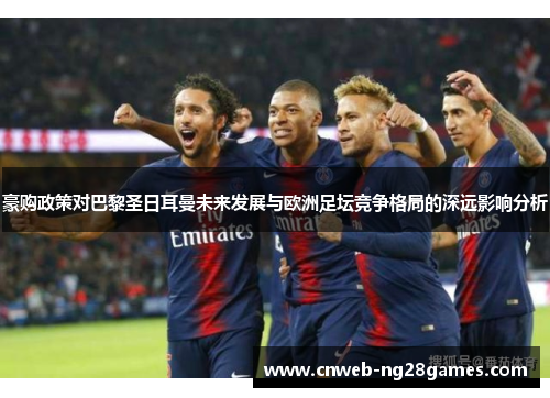 豪购政策对巴黎圣日耳曼未来发展与欧洲足坛竞争格局的深远影响分析 豪购政策对巴黎圣日耳曼未来发展与欧洲足坛竞争格局的深远影响分析