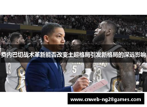 费内巴切战术革新能否改变土超格局引发新格局的深远影响 费内巴切战术革新能否改变土超格局引发新格局的深远影响