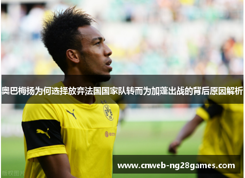 奥巴梅扬为何选择放弃法国国家队转而为加蓬出战的背后原因解析 奥巴梅扬为何选择放弃法国国家队转而为加蓬出战的背后原因解析