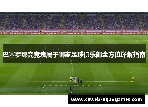 巴塞罗那究竟隶属于哪家足球俱乐部全方位详解指南