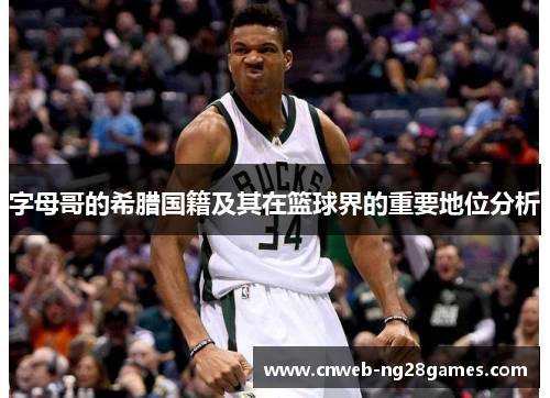 字母哥的希腊国籍及其在篮球界的重要地位分析 字母哥的希腊国籍及其在篮球界的重要地位分析