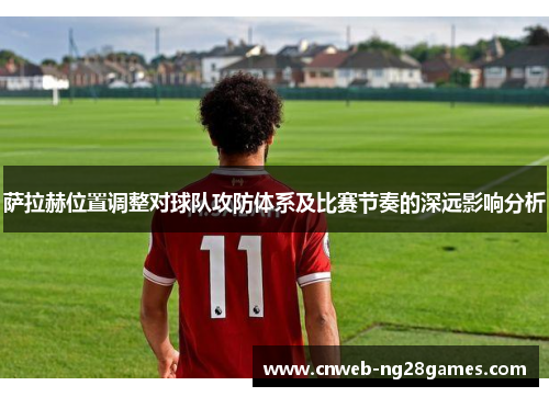 萨拉赫位置调整对球队攻防体系及比赛节奏的深远影响分析 萨拉赫位置调整对球队攻防体系及比赛节奏的深远影响分析