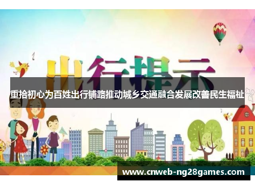 重拾初心为百姓出行铺路推动城乡交通融合发展改善民生福祉 重拾初心为百姓出行铺路推动城乡交通融合发展改善民生福祉