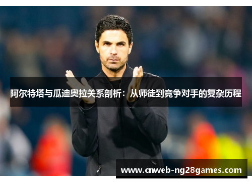 阿尔特塔与瓜迪奥拉关系剖析:从师徒到竞争对手的复杂历程 阿尔特塔与瓜迪奥拉关系剖析:从师徒到竞争对手的复杂历程