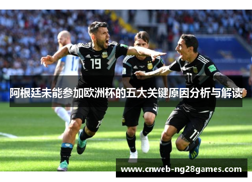 阿根廷未能参加欧洲杯的五大关键原因分析与解读 阿根廷未能参加欧洲杯的五大关键原因分析与解读