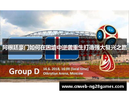 阿根廷豪门如何在困境中逆袭重生打造强大复兴之路 阿根廷豪门如何在困境中逆袭重生打造强大复兴之路